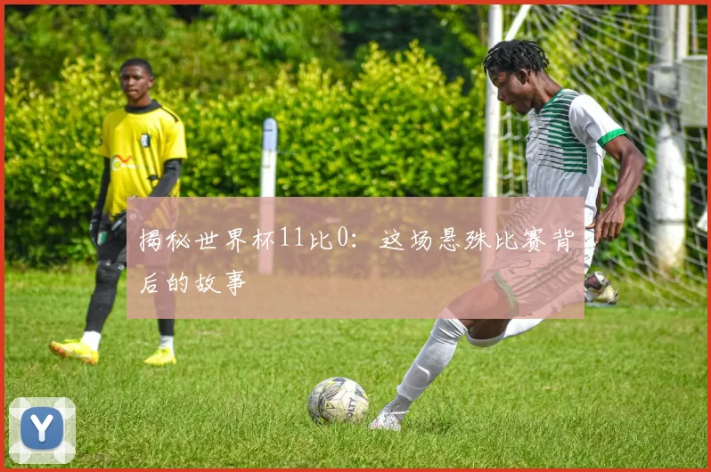 揭秘世界杯11比0：这场悬殊比赛背后的故事